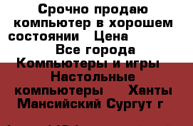 Срочно продаю компьютер в хорошем состоянии › Цена ­ 25 000 - Все города Компьютеры и игры » Настольные компьютеры   . Ханты-Мансийский,Сургут г.